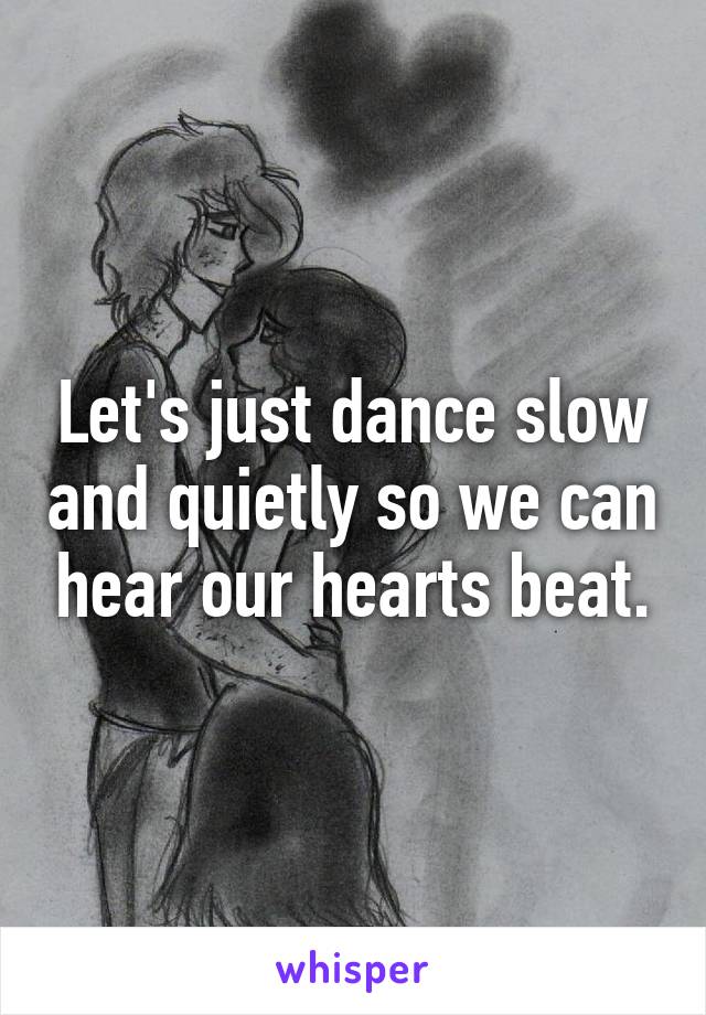 Let's just dance slow and quietly so we can hear our hearts beat.