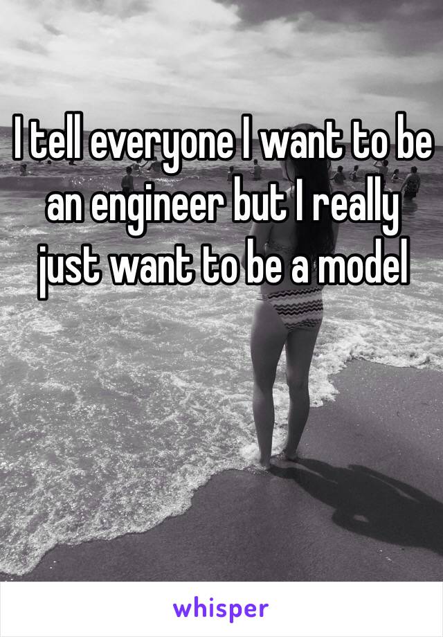 I tell everyone I want to be an engineer but I really just want to be a model 