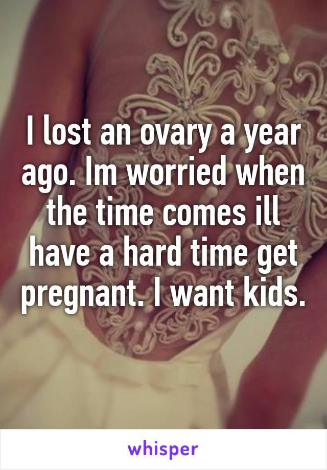 I lost an ovary a year ago. Im worried when the time comes ill have a hard time get pregnant. I want kids. 