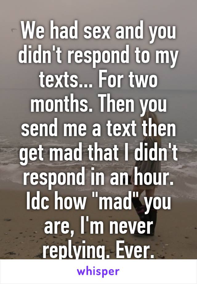 We had sex and you didn't respond to my texts... For two months. Then you send me a text then get mad that I didn't respond in an hour. Idc how "mad" you are, I'm never replying. Ever.