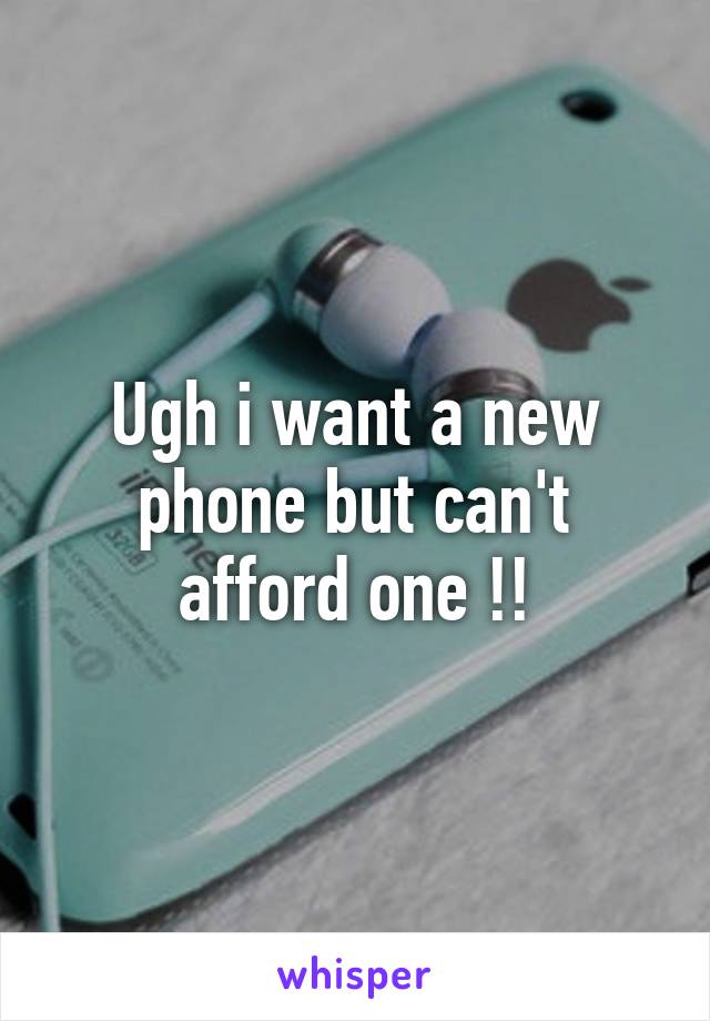 Ugh i want a new phone but can't afford one !!