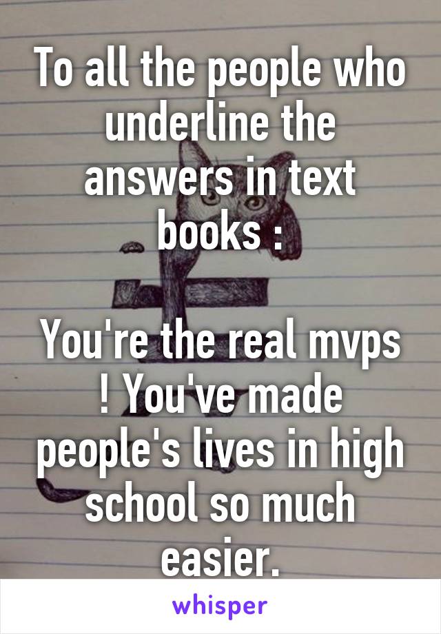 To all the people who underline the answers in text books :

You're the real mvps ! You've made people's lives in high school so much easier.