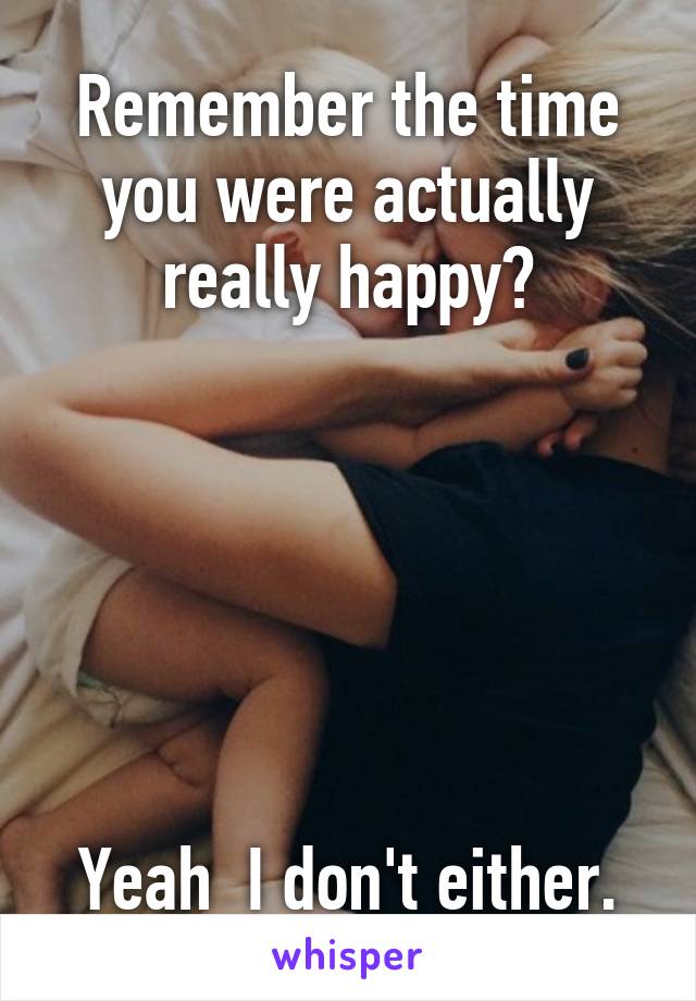 Remember the time you were actually really happy?






Yeah  I don't either.