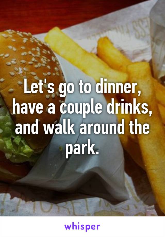 Let's go to dinner, have a couple drinks, and walk around the park.