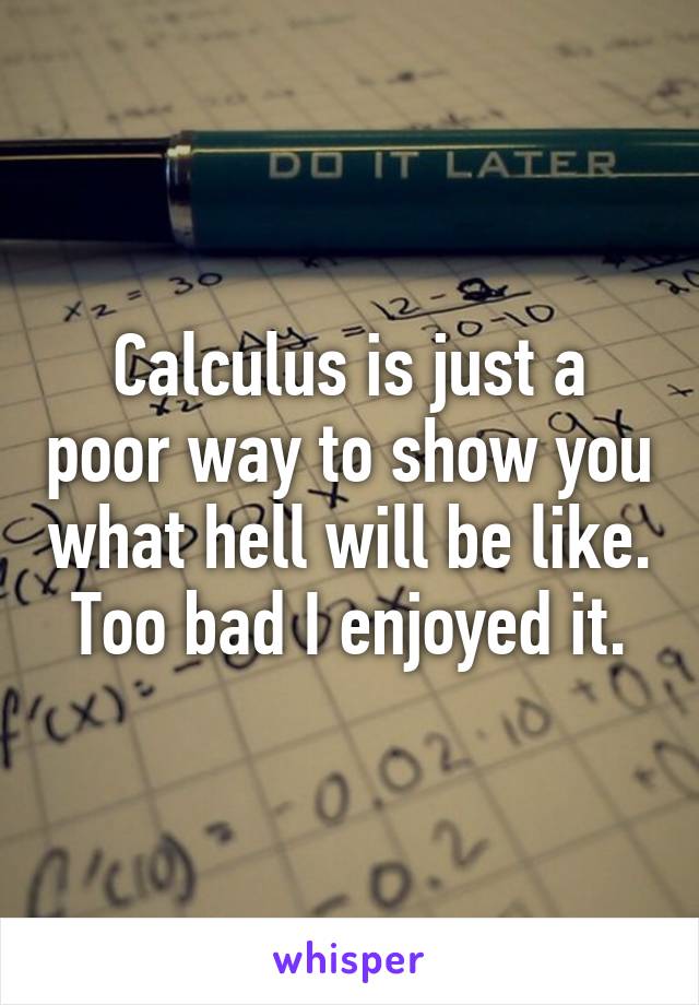 Calculus is just a poor way to show you what hell will be like. Too bad I enjoyed it.