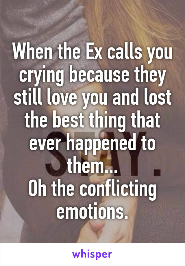 When the Ex calls you crying because they still love you and lost the best thing that ever happened to them...
Oh the conflicting emotions.