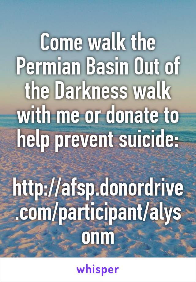 Come walk the Permian Basin Out of the Darkness walk with me or donate to help prevent suicide:

http://afsp.donordrive.com/participant/alysonm