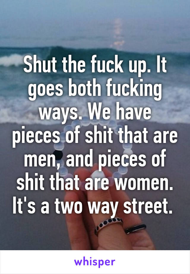 Shut the fuck up. It goes both fucking ways. We have pieces of shit that are men, and pieces of shit that are women. It's a two way street. 