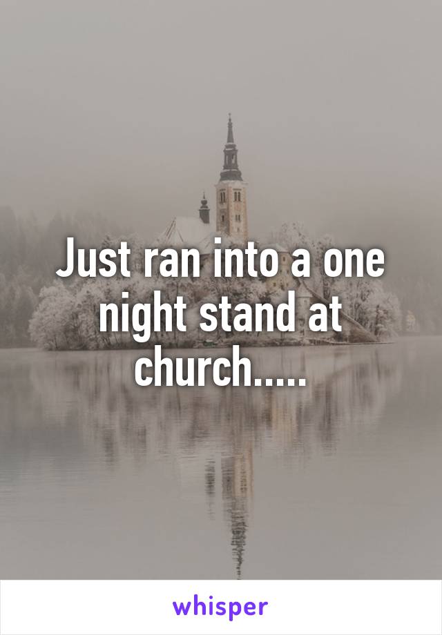 Just ran into a one night stand at church.....