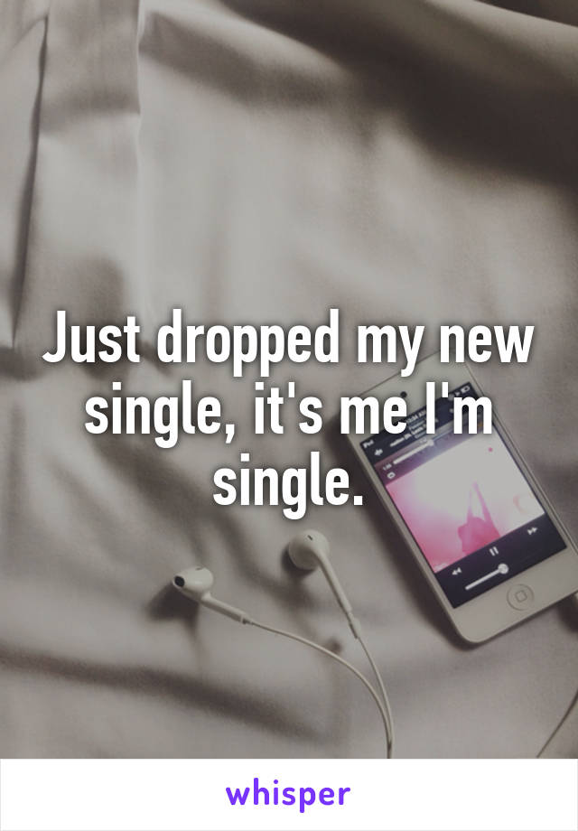 Just dropped my new single, it's me I'm single.