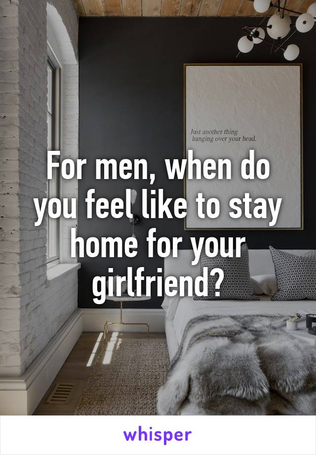 For men, when do you feel like to stay home for your girlfriend?