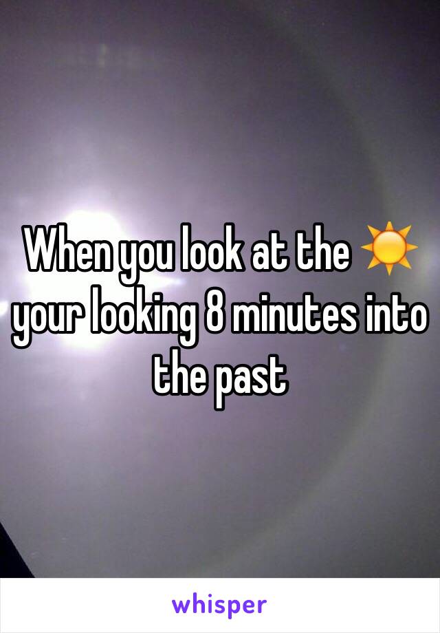 When you look at the ☀️ your looking 8 minutes into the past