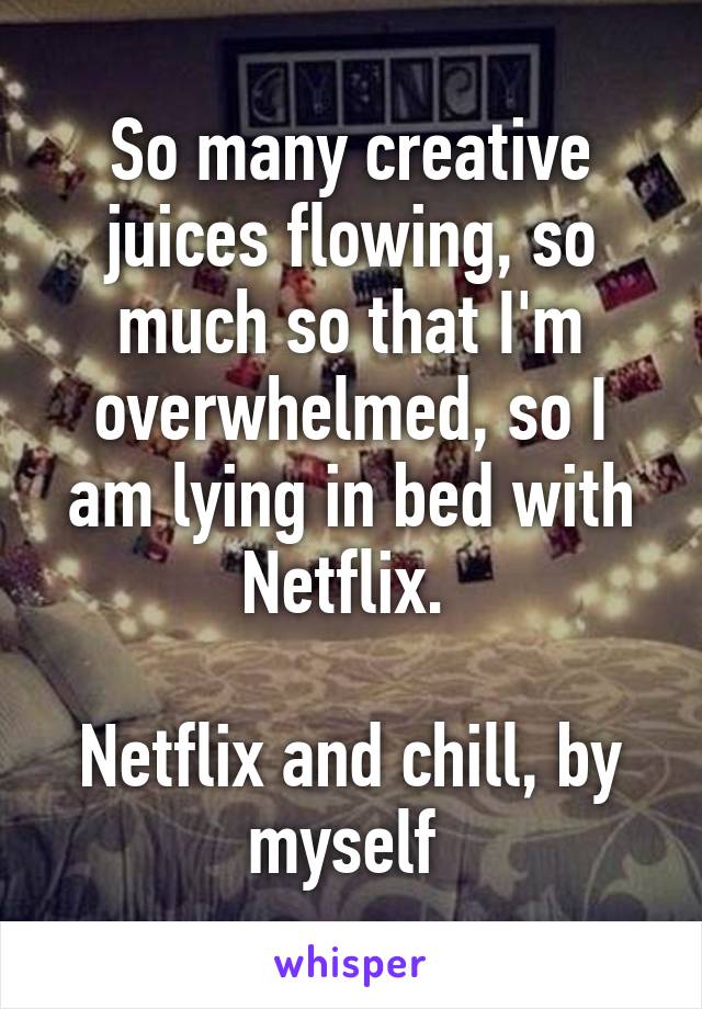 So many creative juices flowing, so much so that I'm overwhelmed, so I am lying in bed with Netflix. 

Netflix and chill, by myself 