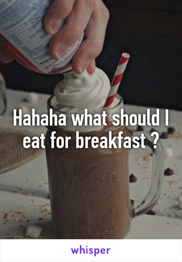 Hahaha what should I eat for breakfast ?