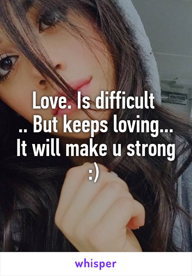 Love. Is difficult 
.. But keeps loving... It will make u strong :) 