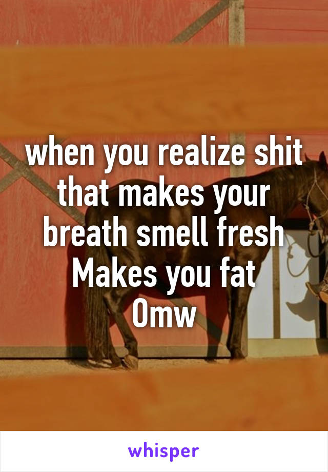 when you realize shit that makes your breath smell fresh
Makes you fat
Omw