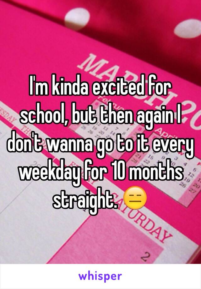 I'm kinda excited for school, but then again I don't wanna go to it every weekday for 10 months straight. 😑