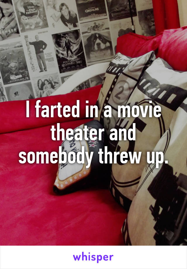 I farted in a movie theater and somebody threw up.