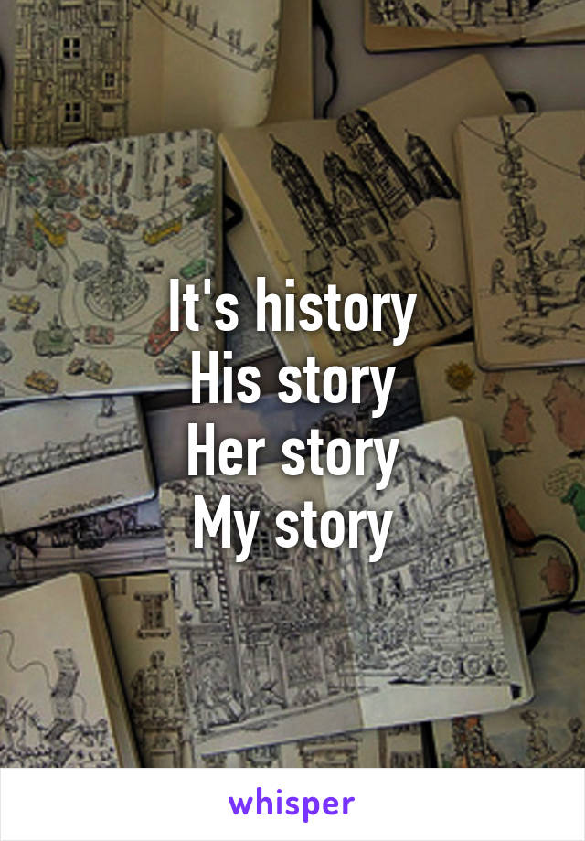 It's history
His story
Her story
My story