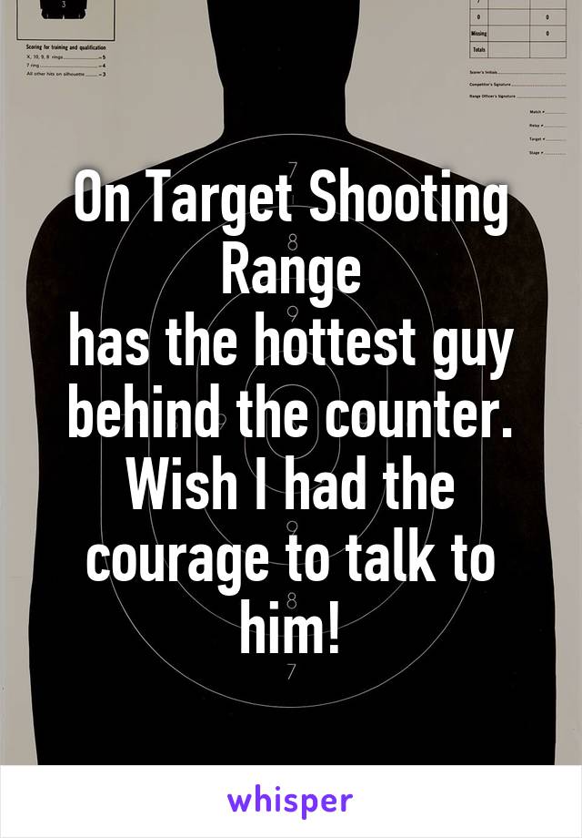 On Target Shooting Range
has the hottest guy behind the counter. Wish I had the courage to talk to him!