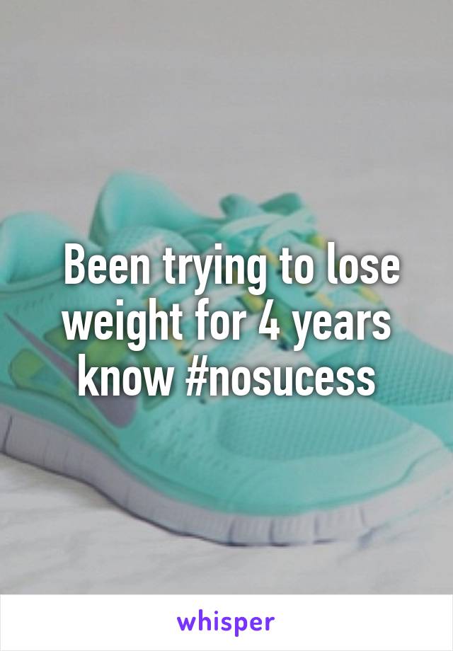  Been trying to lose weight for 4 years know #nosucess