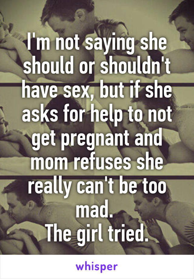 I'm not saying she should or shouldn't have sex, but if she asks for help to not get pregnant and mom refuses she really can't be too mad. 
The girl tried.