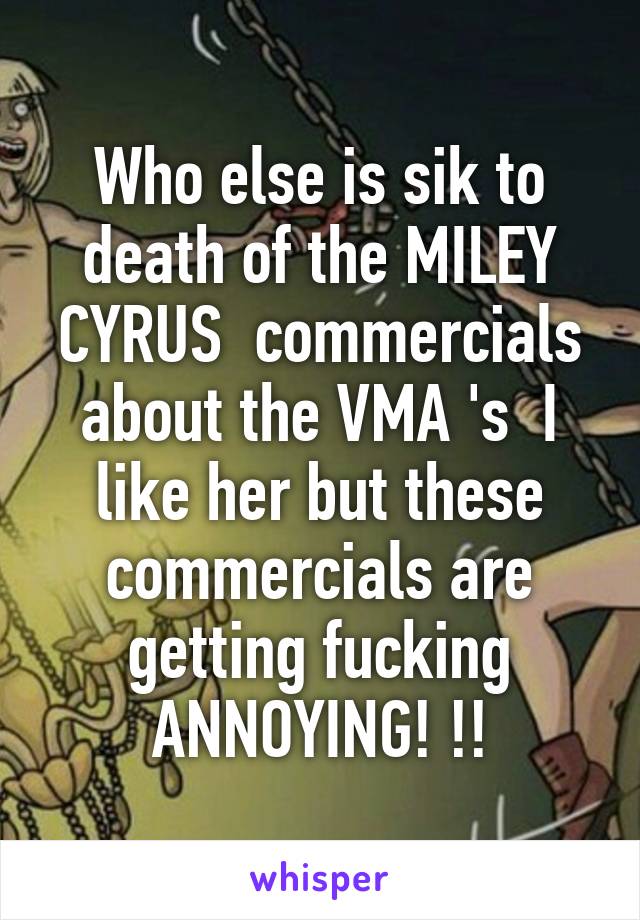 Who else is sik to death of the MILEY CYRUS  commercials about the VMA 's  I like her but these commercials are getting fucking ANNOYING! !!