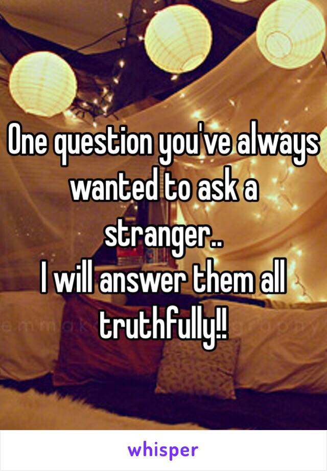 One question you've always wanted to ask a stranger..
I will answer them all truthfully!!