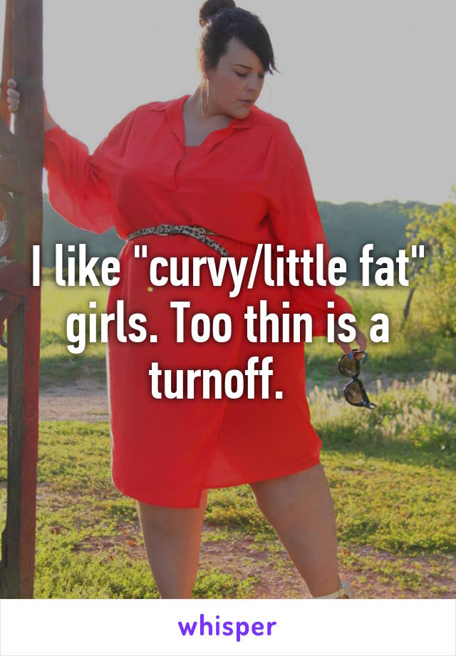 I like "curvy/little fat" girls. Too thin is a turnoff.  