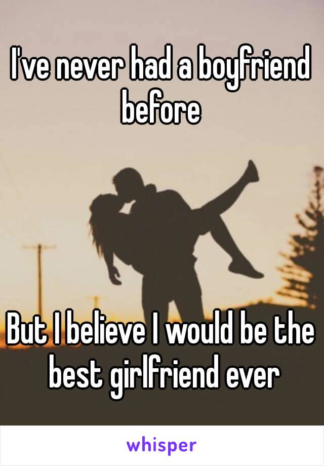 I've never had a boyfriend before 




But I believe I would be the best girlfriend ever
