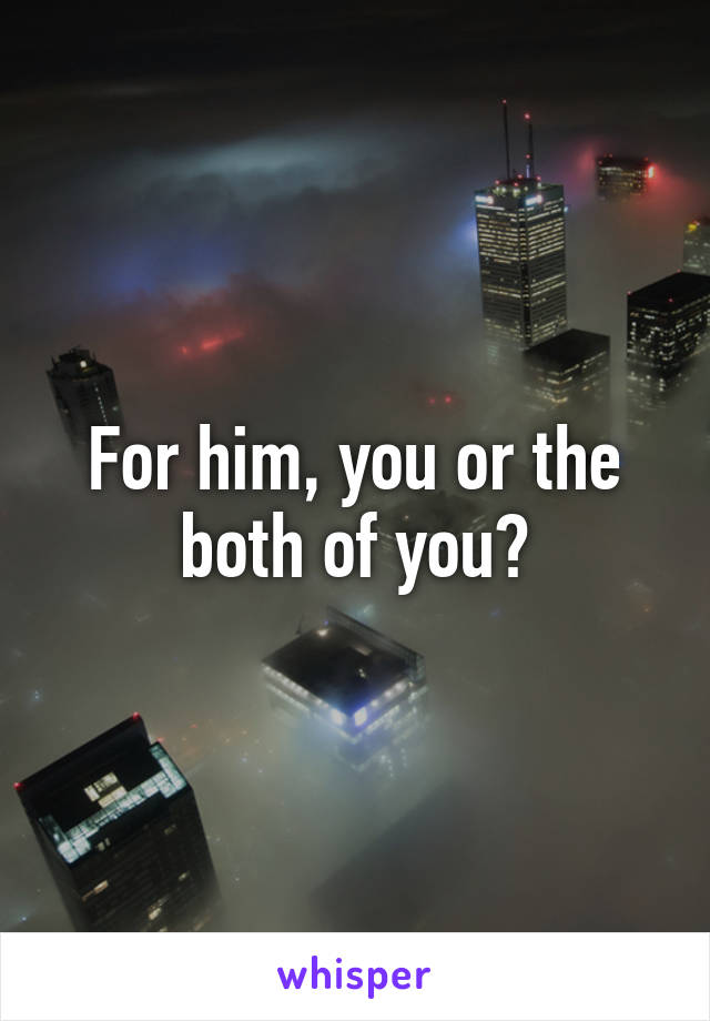 For him, you or the both of you?