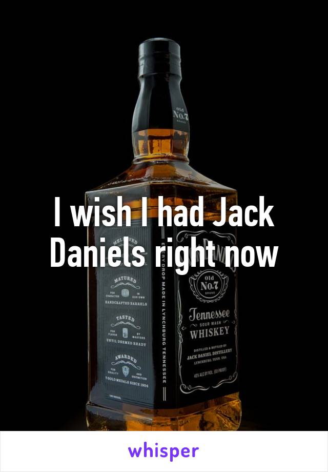 I wish I had Jack Daniels right now