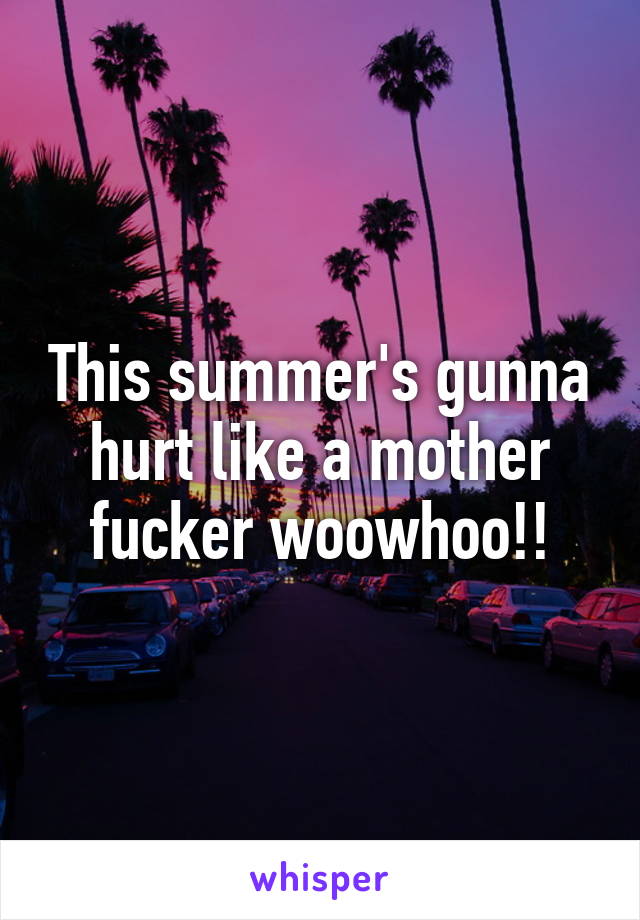 This summer's gunna hurt like a mother fucker woowhoo!!