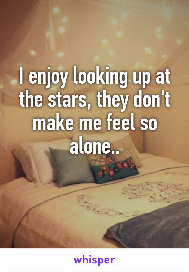 I enjoy looking up at the stars, they don't make me feel so alone..

