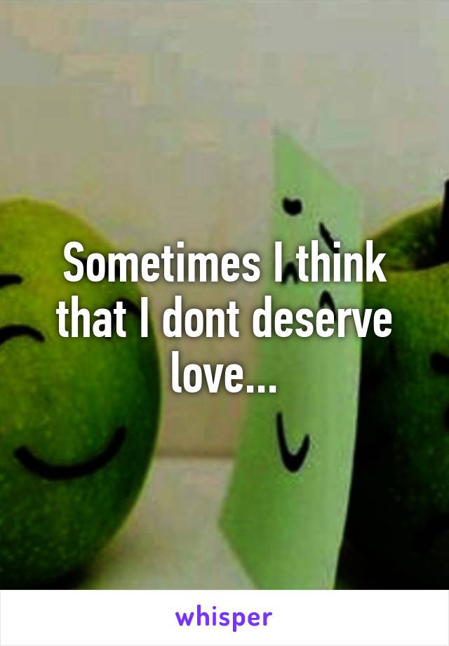 Sometimes I think that I dont deserve love...