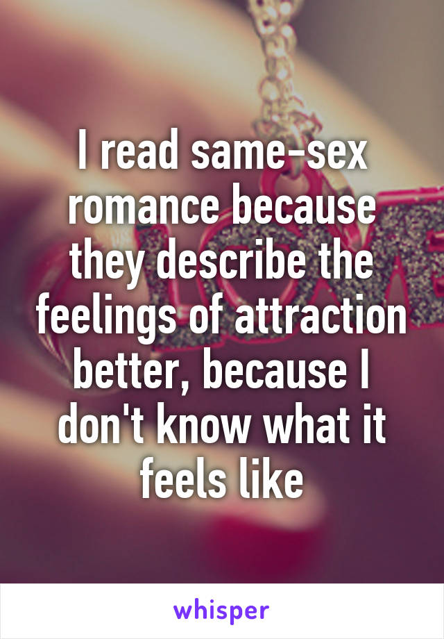 I read same-sex romance because they describe the feelings of attraction better, because I don't know what it feels like