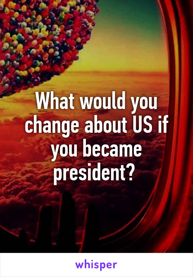 What would you change about US if you became president? 