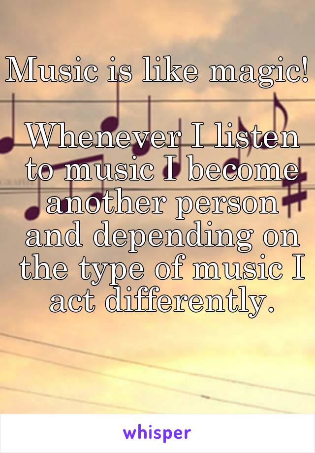 Music is like magic!

 Whenever I listen to music I become another person and depending on the type of music I act differently.