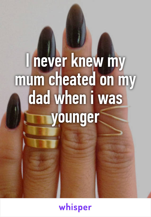 I never knew my mum cheated on my dad when i was younger

