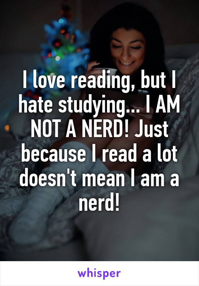 I love reading, but I hate studying... I AM NOT A NERD! Just because I read a lot doesn't mean I am a nerd!