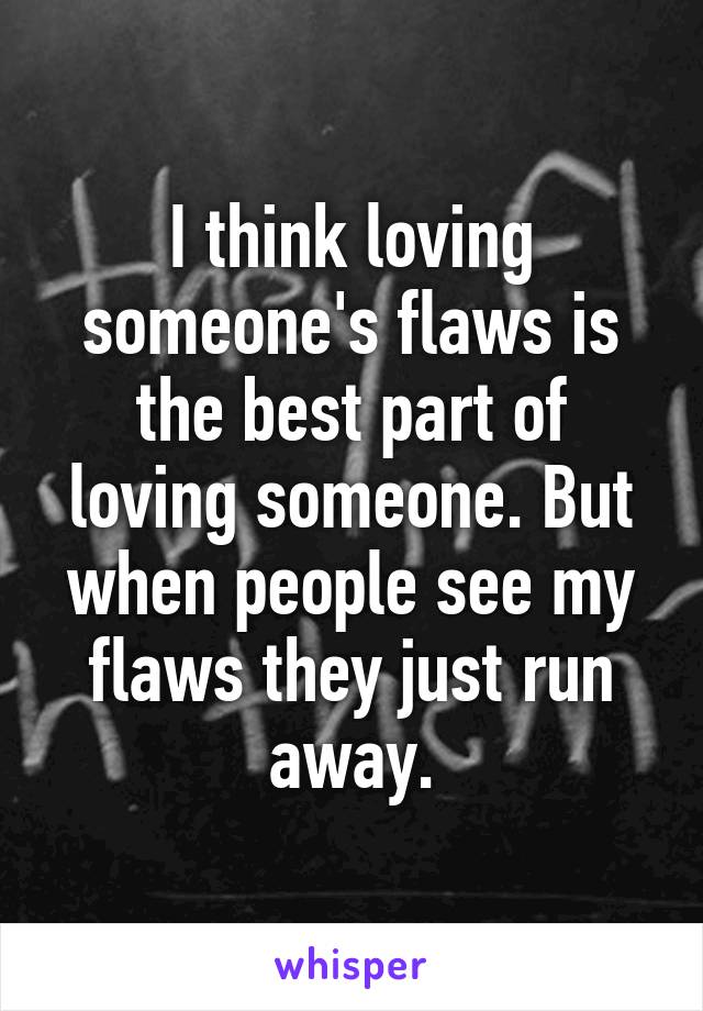 I think loving someone's flaws is the best part of loving someone. But when people see my flaws they just run away.