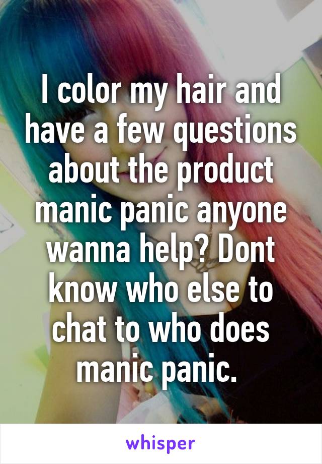 I color my hair and have a few questions about the product manic panic anyone wanna help? Dont know who else to chat to who does manic panic. 