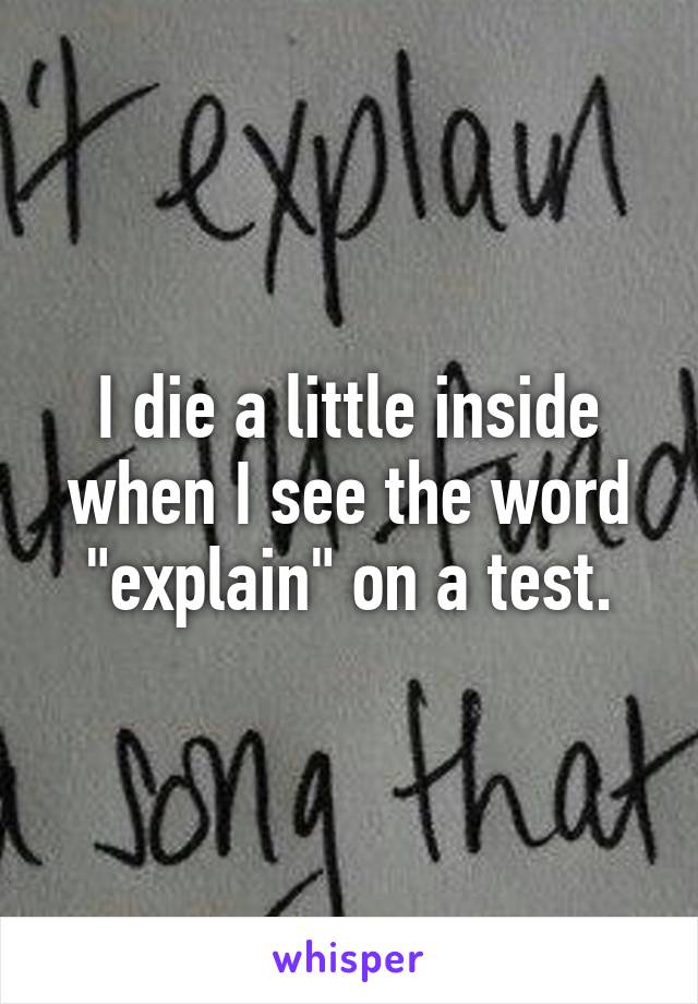 I die a little inside when I see the word "explain" on a test.