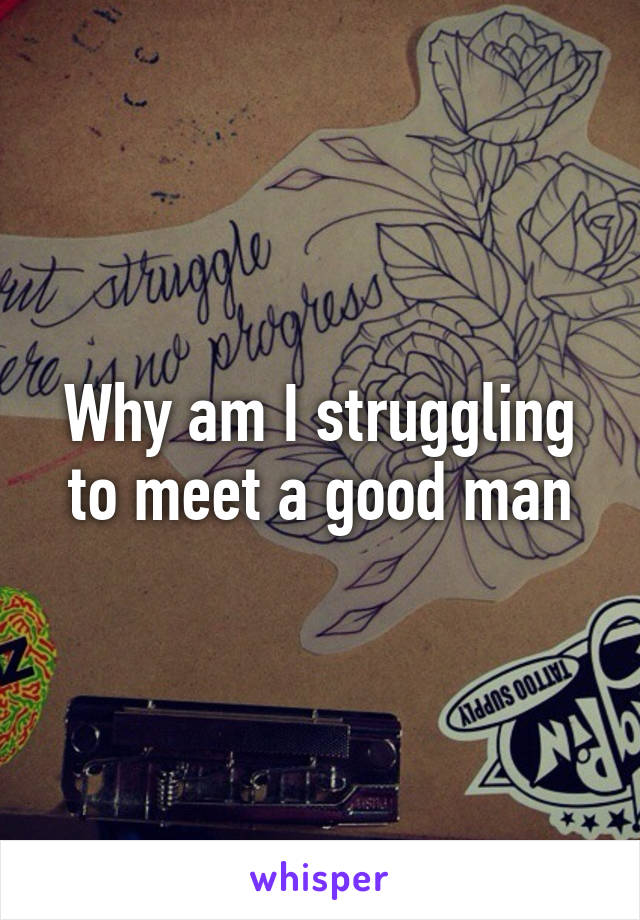 Why am I struggling to meet a good man