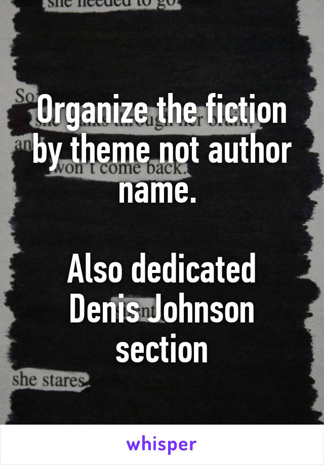 Organize the fiction by theme not author name. 

Also dedicated Denis Johnson section