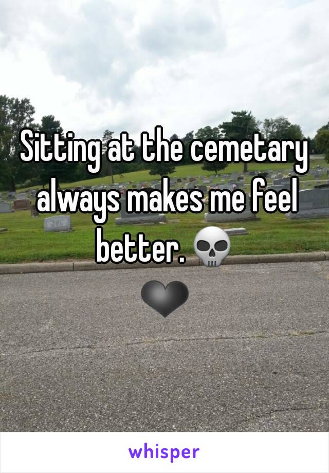 Sitting at the cemetary always makes me feel better.💀❤