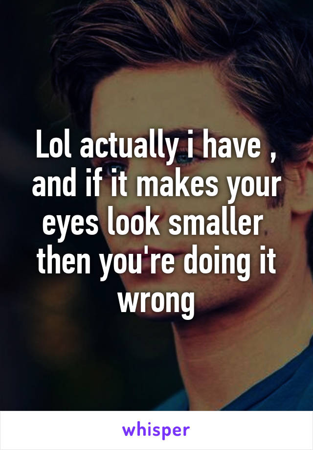 Lol actually i have , and if it makes your eyes look smaller  then you're doing it wrong