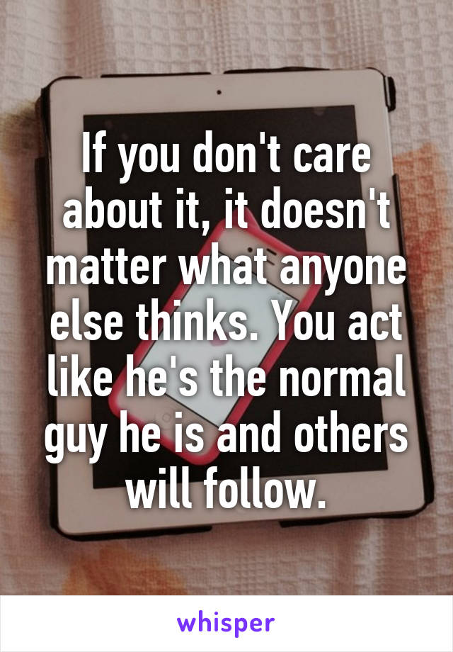 If you don't care about it, it doesn't matter what anyone else thinks. You act like he's the normal guy he is and others will follow.