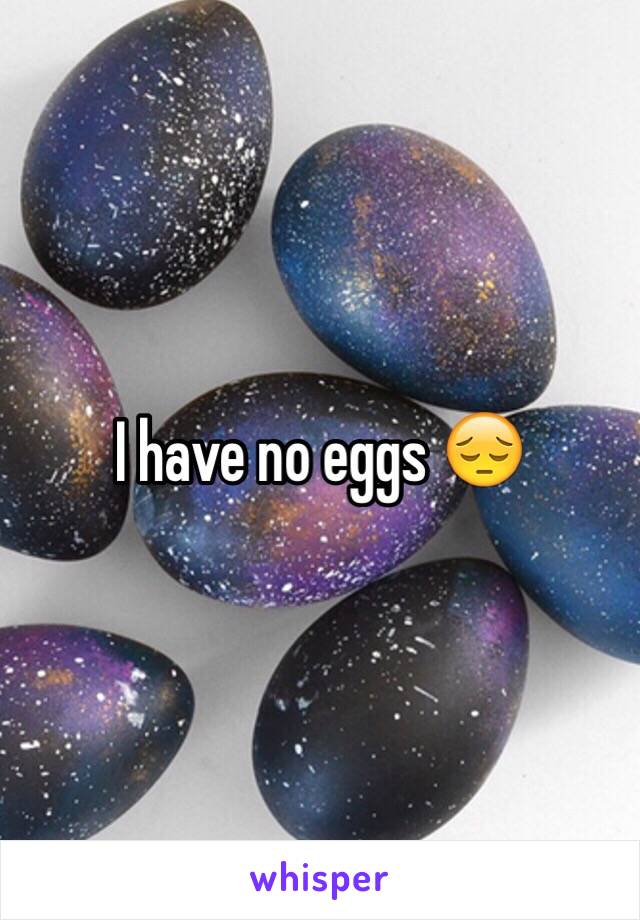 I have no eggs 😔
