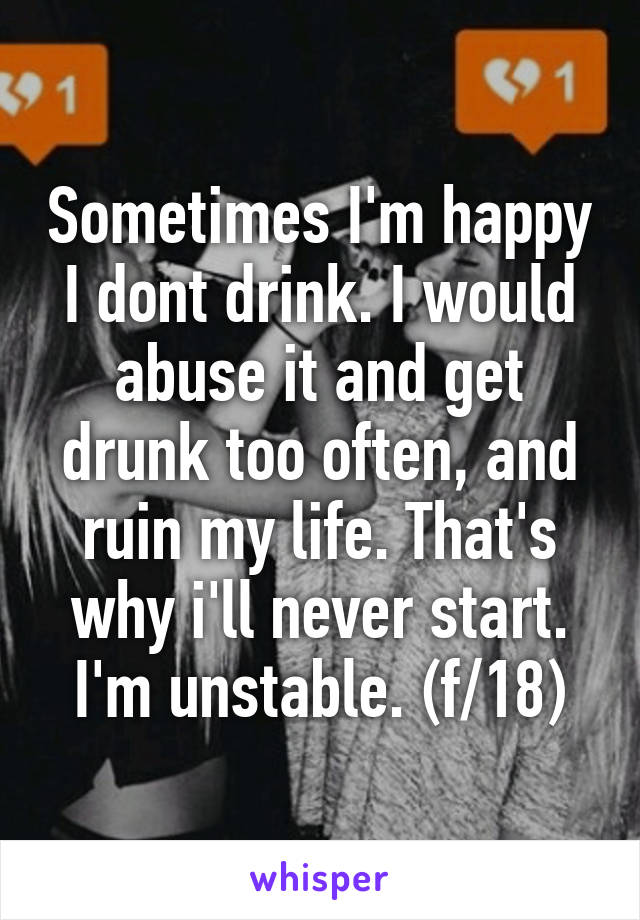 Sometimes I'm happy I dont drink. I would abuse it and get drunk too often, and ruin my life. That's why i'll never start. I'm unstable. (f/18)